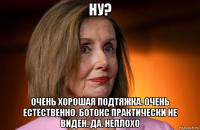 ну? очень хорошая подтяжка. очень естественно. ботокс практически не виден. да. неплохо