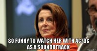  so funny to watch her with ac/dc as a sounddtrack