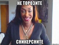 не торозите сникерсните
