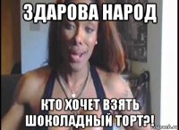 здарова народ кто хочет взять шоколадный торт?!