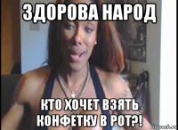 здорова народ кто хочет взять конфетку в рот?!