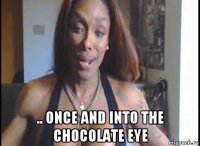 .. once and into the chocolate eye