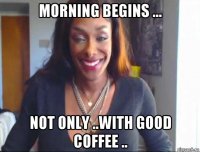 morning begins ... not only ..with good coffee ..
