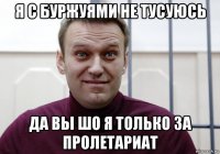 я с буржуями не тусуюсь да вы шо я только за пролетариат