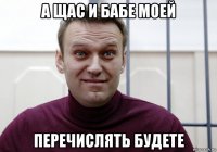 а щас и бабе моей перечислять будете