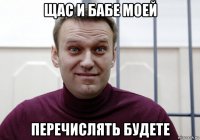 щас и бабе моей перечислять будете