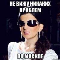 не вижу никаких проблем по москве