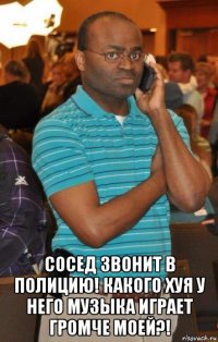  сосед звонит в полицию! какого хуя у него музыка играет громче моей?!