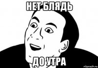 нет блядь до утра