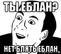 ты еблан? нет блять еблан