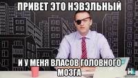 привет это нэвэльный и у меня власов головного мозга