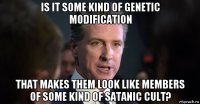 is it some kind of genetic modification that makes them look like members of some kind of satanic cult?