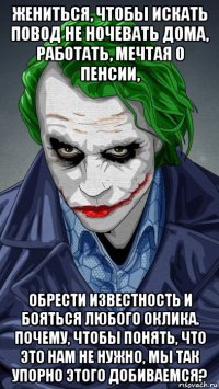жениться, чтобы искать повод не ночевать дома, работать, мечтая о пенсии, обрести известность и бояться любого оклика. почему, чтобы понять, что это нам не нужно, мы так упорно этого добиваемся?
