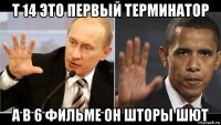 т 14 это первый терминатор а в 6 фильме он шторы шют