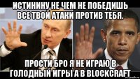 истинину не чем не победишь все твой атаки против тебя. прости бро я не играю в голодный игры а в blockcraft