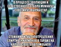 в процессе эволюции и естественного отбора мужикус советикус выработал стойкий ритуал употребления спиртных напитков в гараже на капоте своего автомобиля