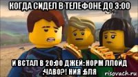 когда сидел в телефоне до 3:00 и встал в 20:00 джей: норм ллойд :чаво?! ния :бля