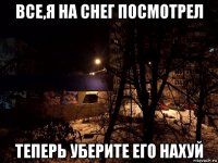 все,я на снег посмотрел теперь уберите его нахуй