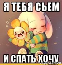 я тебя сьем и спать хочу