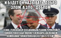 и будет он называть добро злом, а зло - добром (cnn - телеканал, созданный тедом тёрнером 1 июня 1980 года. является подразделением компании turner broadcasting system)