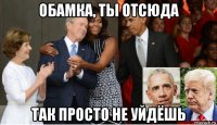 обамка, ты отсюда так просто не уйдёшь