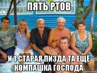 пять ртов и 1 старая пизда та ещё компашка господа