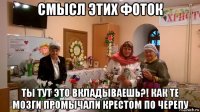 смысл этих фоток ты тут это вкладываешь?! как те мозги промычали крестом по черепу