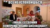 все не успокоишься никак со своими компроматиками шизоидная?!