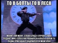 то в болты то в леса манит хуй меня ..слева блуд а справа скука подают мне голоса йа рванулся и упал и какой то педик прискакал зацепился за мой член