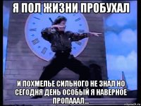 я пол жизни пробухал и похмелье сильного не знал но сегодня день особый я наверное пропааал...