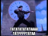 татататататаааа татрррртатаа