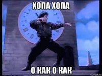 хопа хопа о как о как