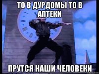 то в дурдомы то в аптеки прутся наши человеки