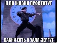 я по жизни проститут бабки есть и уаля-зергут