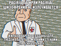 pagirių пагиряй pagiriai шизофрения не излечивается жилые квартры созданы для людей а палаты с мягкими стенами для психбольных