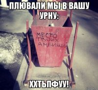 плювали мы в вашу урну: ххтьпфуу!