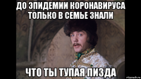 до эпидемии коронавируса только в семье знали что ты тупая пизда