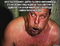 ну я тебе покажу!!! дурак ты ничо нипонимаеш это жэ всиво лиш ждун на тебя смотрит и удивляется:зачем миня баятся я вроде симпатичный ждун 