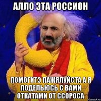 алло эта россион помогитэ пажялуйста а я подельюсь с вами откатами от ссороса