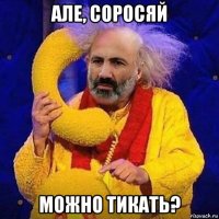 але, соросяй можно тикать?
