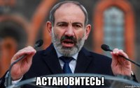  астановитесь!