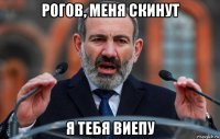 рогов, меня скинут я тебя виепу
