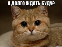я долго ждать буду? 