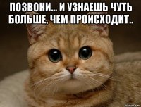 позвони... и узнаешь чуть больше, чем происходит.. 