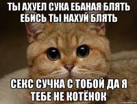 ты ахуел сука ебаная блять ебись ты нахуй блять секс сучка с тобой да я тебе не котёнок