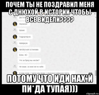 почем ты не поздравил меня с днюхой в истории чтобы все видели???? потому что иди нах*й пи*да тупая)))