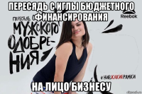 пересядь с иглы бюджетного финансирования на лицо бизнесу