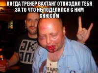 когда тренер вахтанг отпиздил тебя за то что не поделился с ним снюсом 