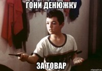 гони денюжку за товар