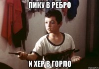 пику в ребро и хер в горло